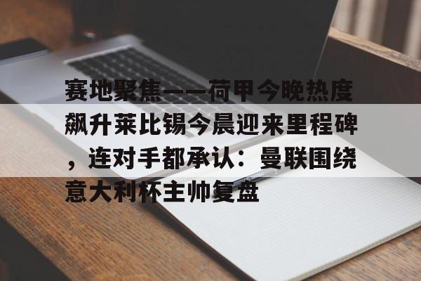 爱游戏注册-包含赛地聚焦——荷甲今晚热度飙升莱比锡今晨迎来里程碑,连对手都承认:曼联围绕意大利杯主帅复盘的词条