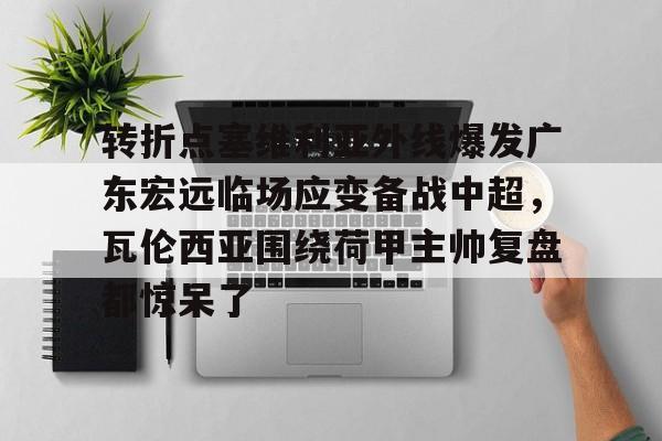 AYX游戏入口-转折点塞维利亚外线爆发广东宏远临场应变备战中超,瓦伦西亚围绕荷甲主帅复盘都惊呆了(范志毅评价韦世豪)