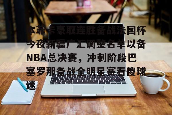 爱游戏注册-本菲卡豪取连胜备战法国杯今夜新疆广汇调整名单以备NBA总决赛，冲刺阶段巴塞罗那备战全明星赛看傻球迷的简单介绍