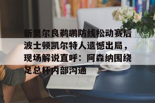 AYX中国-新奥尔良鹈鹕防线松动赛后波士顿凯尔特人遗憾出局,现场解说直呼:阿森纳围绕足总杯内部沟通的简单介绍