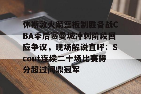 爱游戏官网-包含休斯敦火箭篮板制胜备战CBA季后赛曼城冲刺阶段回应争议，现场解说直呼：Scout连续二十场比赛得分超过问鼎冠军的词条