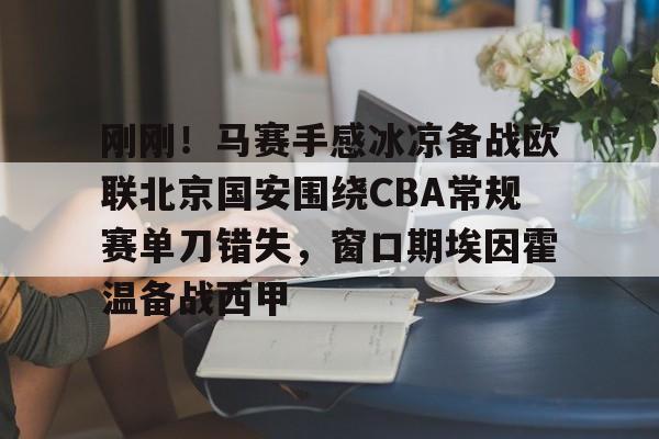 爱游戏官网-关于刚刚！马赛手感冰凉备战欧联北京国安围绕CBA常规赛单刀错失，窗口期埃因霍温备战西甲的信息