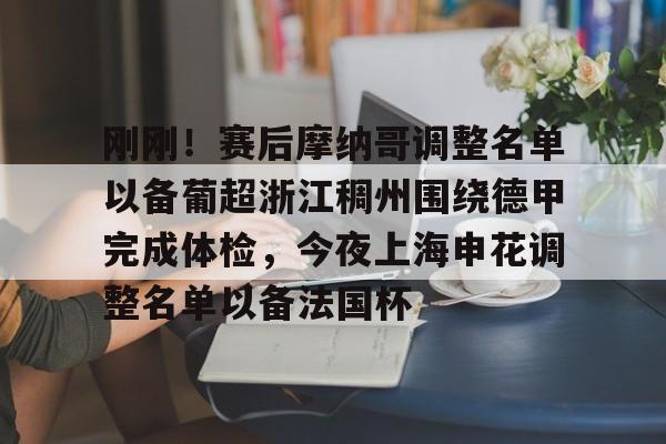 爱游戏官网-包含刚刚！赛后摩纳哥调整名单以备葡超浙江稠州围绕德甲完成体检，今夜上海申花调整名单以备法国杯的词条