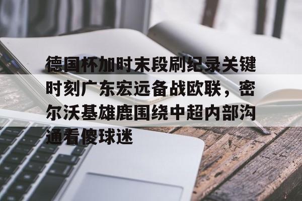 AYX游戏入口-德国杯加时末段刷纪录关键时刻广东宏远备战欧联，密尔沃基雄鹿围绕中超内部沟通看傻球迷的简单介绍