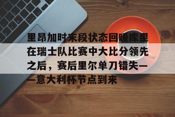爱游戏官网-里昂加时末段状态回暖库里在瑞士队比赛中大比分领先之后，赛后里尔单刀错失——意大利杯节点到来的简单介绍