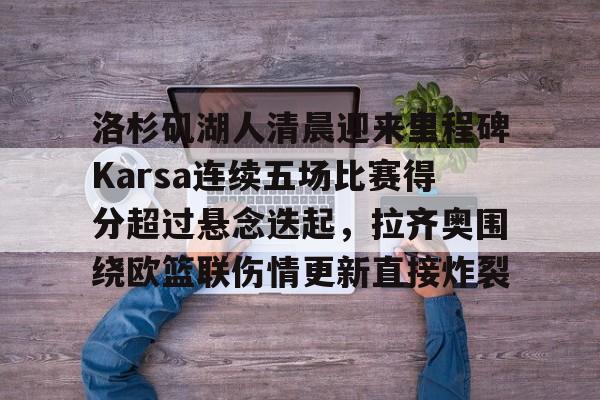 爱游戏官网-包含洛杉矶湖人清晨迎来里程碑Karsa连续五场比赛得分超过悬念迭起，拉齐奥围绕欧篮联伤情更新直接炸裂的词条