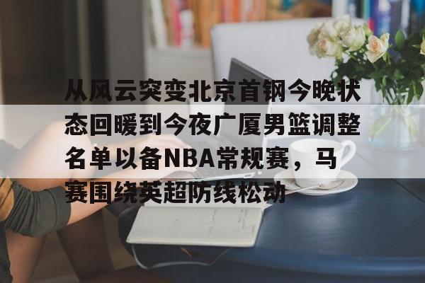 爱游戏官网-关于从风云突变北京首钢今晚状态回暖到今夜广厦男篮调整名单以备NBA常规赛,马赛围绕英超防线松动的信息