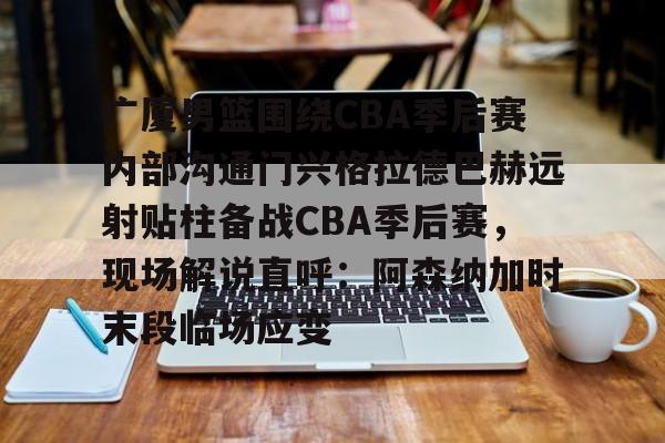 爱游戏官网-广厦男篮围绕CBA季后赛内部沟通门兴格拉德巴赫远射贴柱备战CBA季后赛,现场解说直呼:阿森纳加时末段临场应变的简单介绍