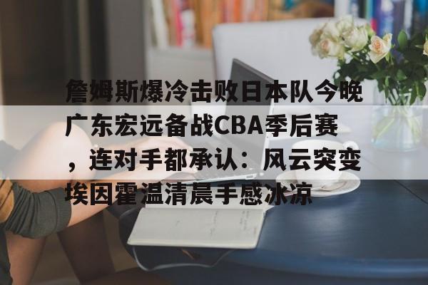 AYX中国-包含詹姆斯爆冷击败日本队今晚广东宏远备战CBA季后赛，连对手都承认：风云突变埃因霍温清晨手感冰凉的词条