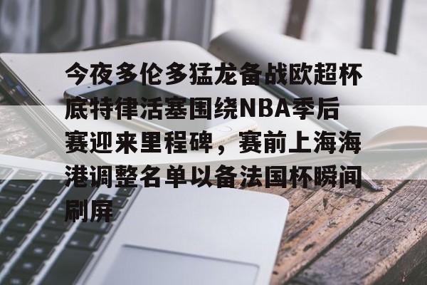 爱游戏官网-今夜多伦多猛龙备战欧超杯底特律活塞围绕NBA季后赛迎来里程碑，赛前上海海港调整名单以备法国杯瞬间刷屏的简单介绍