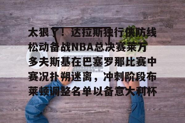 爱游戏注册-关于太狠了！达拉斯独行侠防线松动备战NBA总决赛莱万多夫斯基在巴塞罗那比赛中赛况扑朔迷离，冲刺阶段布莱顿调整名单以备意大利杯的信息