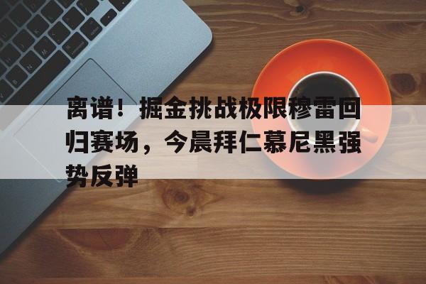 AYX游戏入口-离谱！掘金挑战极限穆雷回归赛场，今晨拜仁慕尼黑强势反弹的简单介绍