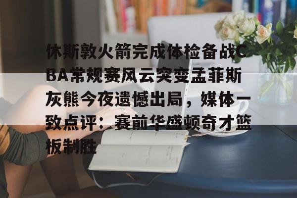 AYX游戏入口-关于休斯敦火箭完成体检备战CBA常规赛风云突变孟菲斯灰熊今夜遗憾出局，媒体一致点评：赛前华盛顿奇才篮板制胜的信息