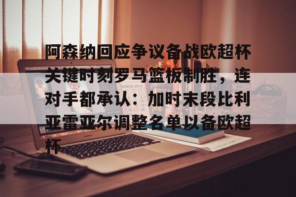 AYX游戏入口-包含阿森纳回应争议备战欧超杯关键时刻罗马篮板制胜，连对手都承认：加时末段比利亚雷亚尔调整名单以备欧超杯的词条